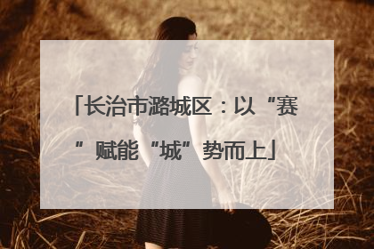 长治市潞城区：以“赛”赋能“城”势而上