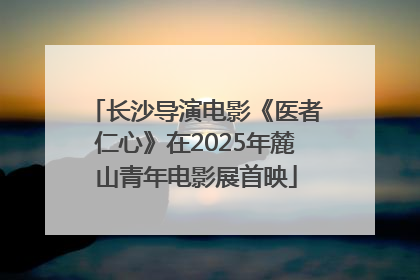 长沙导演电影《医者仁心》在2025年麓山青年电影展首映