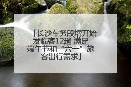 长沙车务段增开始发临客12趟 满足端午节和“六一”旅客出行需求