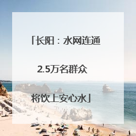 长阳：水网连通 2.5万名群众将饮上安心水