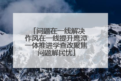 问题在一线解决 作风在一线提升鹰潭一体推进学查改聚焦问题解民忧
