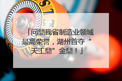 问鼎我省制造业领域最高荣誉，湖州首夺“天工鼎”金鼎！