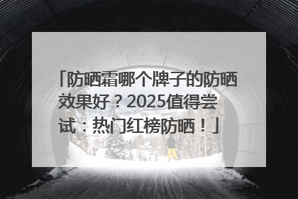 防晒霜哪个牌子的防晒效果好？2025值得尝试：热门红榜防晒！