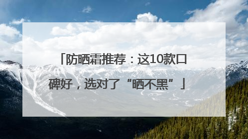 防晒霜推荐：这10款口碑好，选对了“晒不黑”