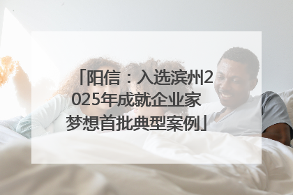 阳信：入选滨州2025年成就企业家梦想首批典型案例