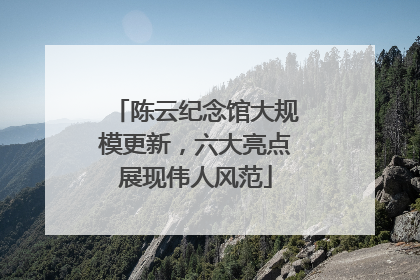 陈云纪念馆大规模更新，六大亮点展现伟人风范