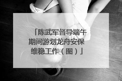 陈武军督导端午期间游划龙舟安保维稳工作（图）