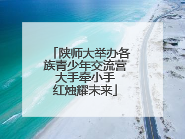 陕师大举办各族青少年交流营 大手牵小手 红烛耀未来