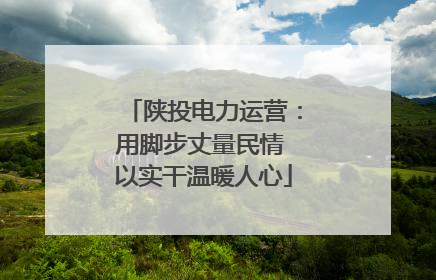 陕投电力运营：用脚步丈量民情 以实干温暖人心