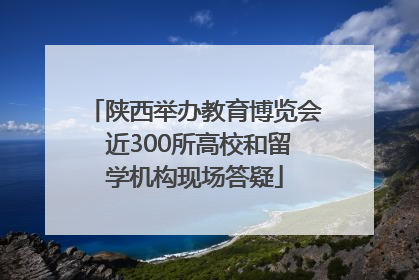 陕西举办教育博览会 近300所高校和留学机构现场答疑