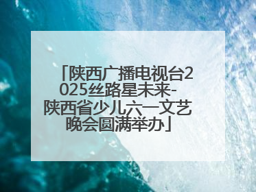 陕西广播电视台2025丝路星未来-陕西省少儿六一文艺晚会圆满举办