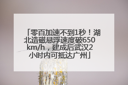 零百加速不到1秒！湖北造磁悬浮速度破650km/h，建成后武汉2小时内可抵达广州