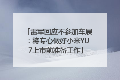 雷军回应不参加车展：将专心做好小米YU7上市前准备工作