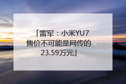 雷军：小米YU7售价不可能是网传的23.59万元