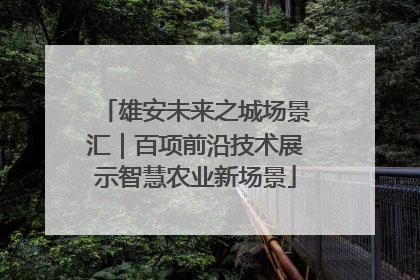 雄安未来之城场景汇｜百项前沿技术展示智慧农业新场景