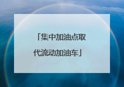集中加油点取代流动加油车