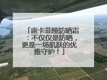 露卡菲娅防晒霜：不仅仅是防晒，更是一场肌肤的优雅守护！