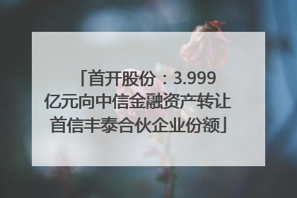 首开股份：3.999亿元向中信金融资产转让首信丰泰合伙企业份额