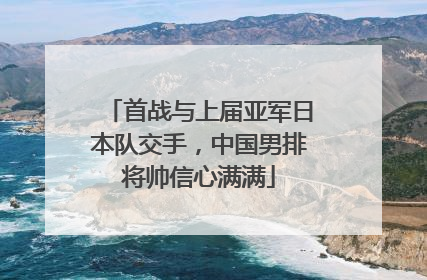 首战与上届亚军日本队交手，中国男排将帅信心满满