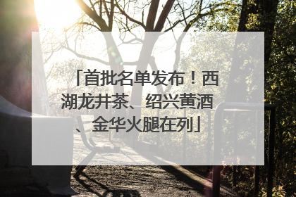 首批名单发布！西湖龙井茶、绍兴黄酒、金华火腿在列