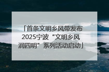 首条文明乡风带发布 2025宁波“文明乡风润四明”系列活动启动
