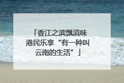 香江之滨飘滇味 港民乐享“有一种叫云南的生活”