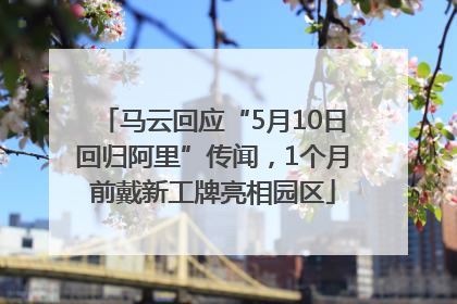 马云回应“5月10日回归阿里”传闻，1个月前戴新工牌亮相园区