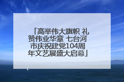 高举伟大旗帜 礼赞伟业华章 七台河市庆祝建党104周年文艺展盛大启幕