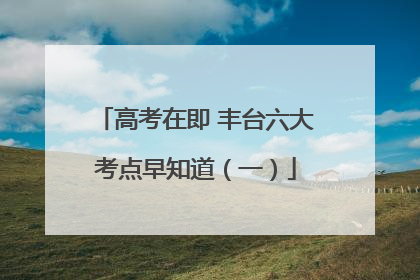 高考在即 丰台六大考点早知道（一）