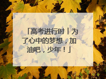 高考进行时︱为了心中的梦想，加油吧，少年！