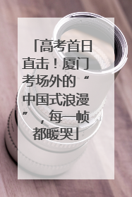 高考首日直击！厦门考场外的“中国式浪漫”，每一帧都暖哭
