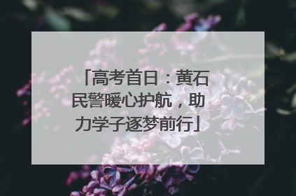 高考首日：黄石民警暖心护航，助力学子逐梦前行