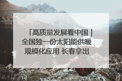高质量发展看中国｜全国独一份太阳能供暖规模化应用 长春拿出“净月样本”