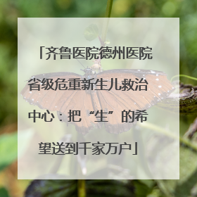 齐鲁医院德州医院省级危重新生儿救治中心：把“生”的希望送到千家万户