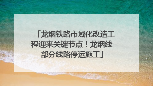 龙烟铁路市域化改造工程迎来关键节点！龙烟线部分线路停运施工
