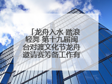 龙舟入水 踏浪轻舞 第十九届闽台对渡文化节龙舟邀请赛筹备工作有序推进
