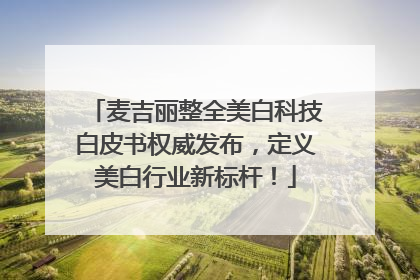 麦吉丽整全美白科技白皮书权威发布，定义美白行业新标杆！