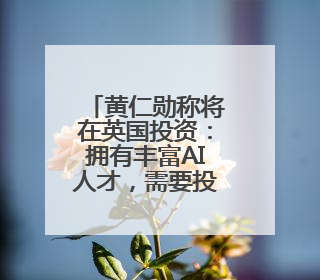 黄仁勋称将在英国投资：拥有丰富AI人才，需要投入更多算力建基础设施
