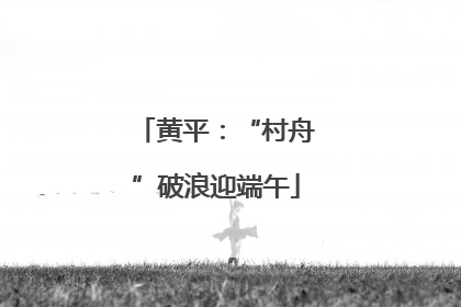黄平：“村舟”破浪迎端午