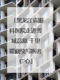 黑龙江省眼科医院走进雪域高原 千里援藏续写医者仁心