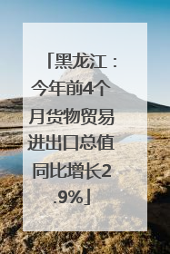 黑龙江：今年前4个月货物贸易进出口总值同比增长2.9%