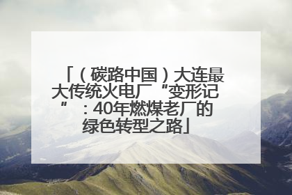 （碳路中国）大连最大传统火电厂“变形记”：40年燃煤老厂的绿色转型之路