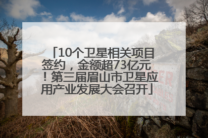 10个卫星相关项目签约，金额超73亿元！第三届眉山市卫星应用产业发展大会召开