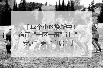 12个小区焕新中！宿迁“一区一策”让“安居”更“宜居”