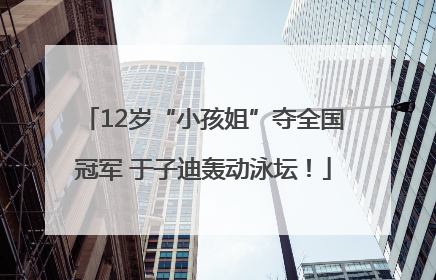 12岁“小孩姐”夺全国冠军 于子迪轰动泳坛！