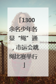 1300余名少年各显“绳”通，市运会跳绳比赛举行