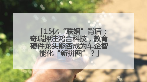 15亿“联姻”背后：奇瑞押注鸿合科技，教育硬件龙头能否成为车企智能化“新拼图”？