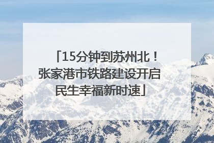 15分钟到苏州北！张家港市铁路建设开启民生幸福新时速