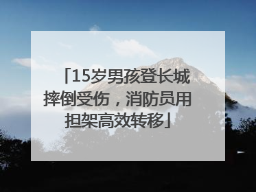 15岁男孩登长城摔倒受伤，消防员用担架高效转移