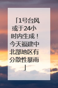 1号台风或于24小时内生成！今天福建中北部地区有分散性暴雨